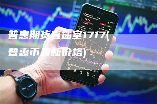 普惠期货直播室1717(普惠币最新价格)