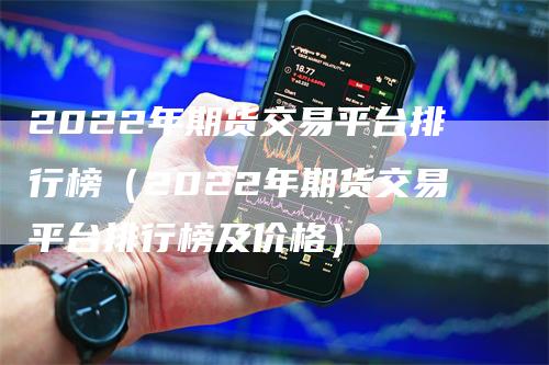 2022年期货交易平台排行榜（2022年期货交易平台排行榜及价格）