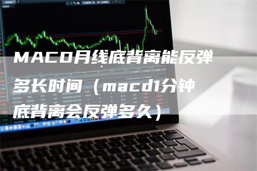 MACD月线底背离能反弹多长时间（macd1分钟底背离会反弹多久）
