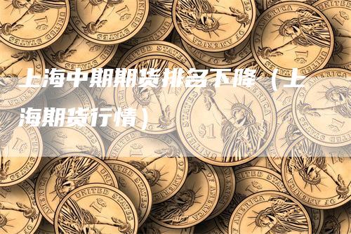 上海中期期货排名下降（上海期货行情）