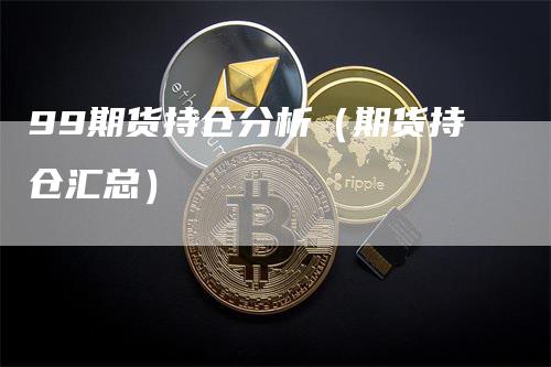99期货持仓分析（期货持仓汇总）