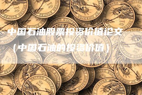 中国石油股票投资价值论文（中国石油的投资价值）