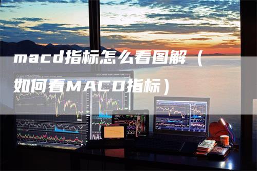 macd指标怎么看图解（如何看MACD指标）