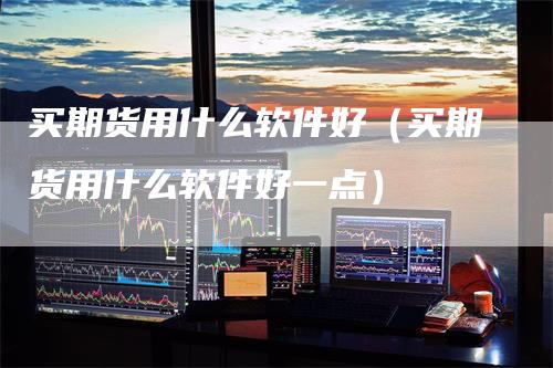 买期货用什么软件好（买期货用什么软件好一点）