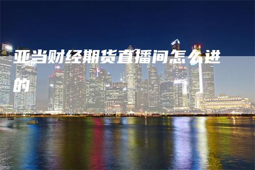 亚当财经期货直播间怎么进的