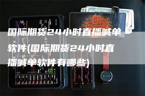国际期货24小时直播喊单软件(国际期货24小时直播喊单软件有哪些)