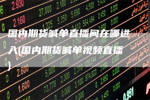 国内期货喊单直播间在哪进入(国内期货喊单视频直播)