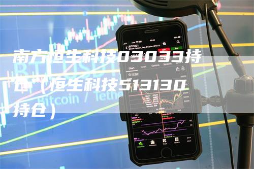南方恒生科技03033持仓（恒生科技513130持仓）