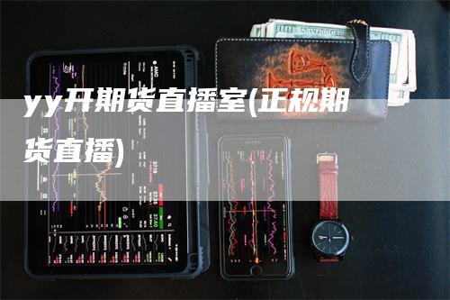yy开期货直播室(正规期货直播)