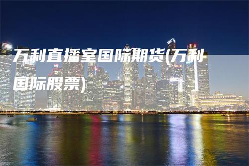 万利直播室国际期货(万利国际股票)