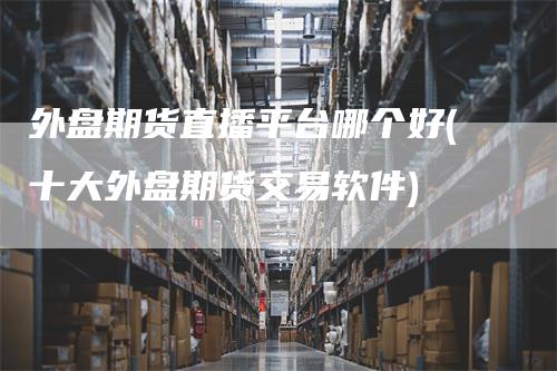 外盘期货直播平台哪个好(十大外盘期货交易软件)