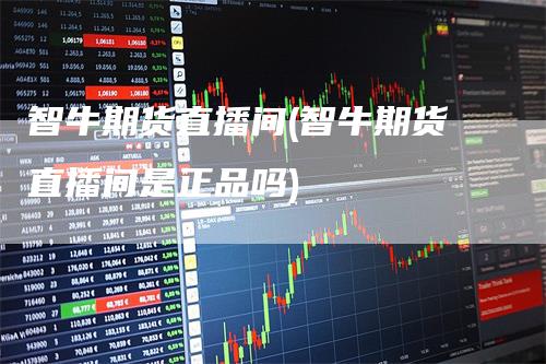 智牛期货直播间(智牛期货直播间是正品吗)