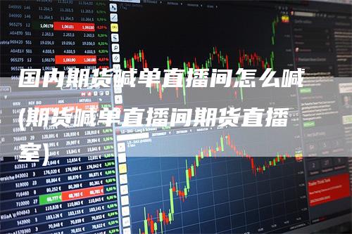 国内期货喊单直播间怎么喊(期货喊单直播间期货直播室)