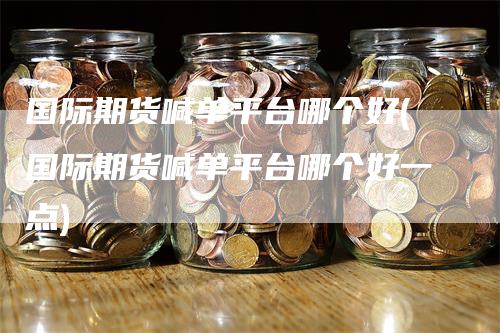 国际期货喊单平台哪个好(国际期货喊单平台哪个好一点)