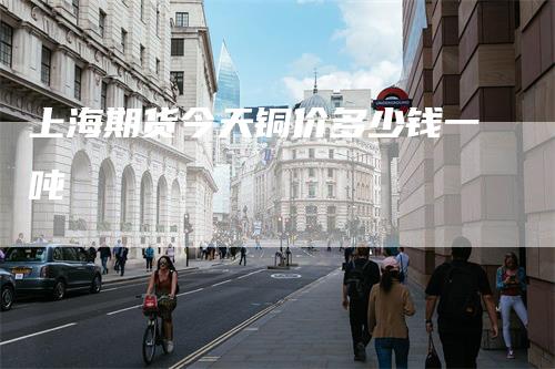 上海期货今天铜价多少钱一吨