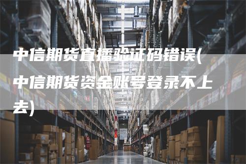 中信期货直播验证码错误(中信期货资金账号登录不上去)
