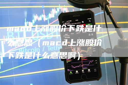 macd上涨股价下跌是什么意思（macd上涨股价下跌是什么意思啊）