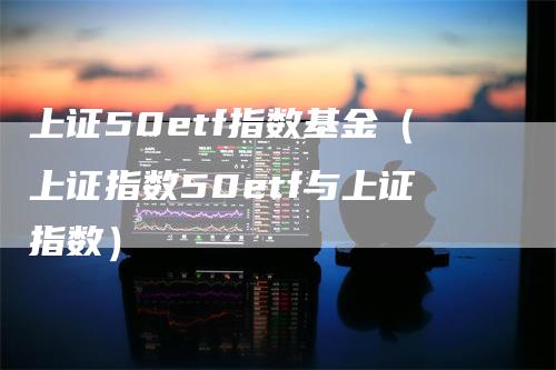 上证50etf指数基金（上证指数50etf与上证指数）
