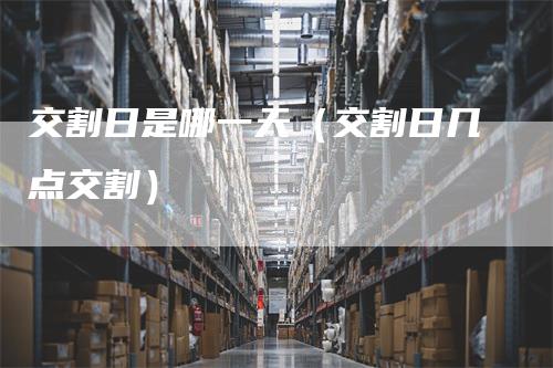 交割日是哪一天（交割日几点交割）