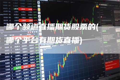 哪个频道直播期货股票的(哪个平台有期货直播)
