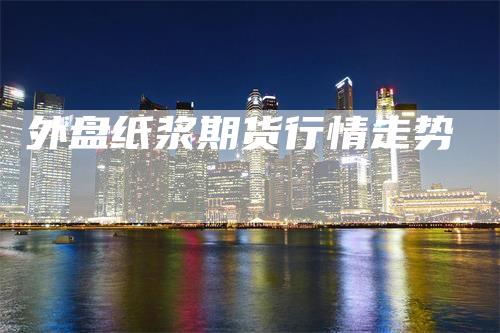 外盘纸浆期货行情走势