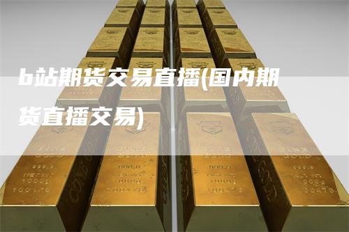b站期货交易直播(国内期货直播交易)