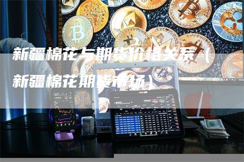 新疆棉花与期货价格关系（新疆棉花期货市场）