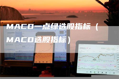 MACD一点绿选股指标（MACD选股指标）