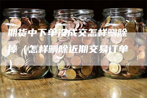 期货中下单没成交怎样删除掉（怎样删除近期交易订单）