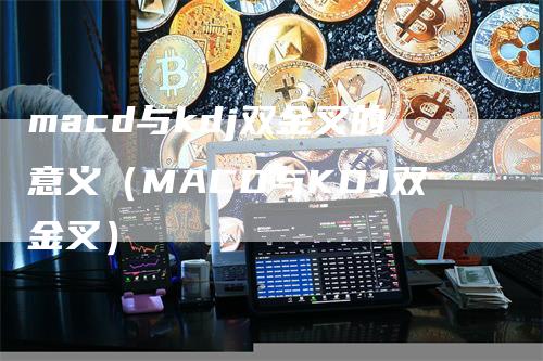 macd与kdj双金叉的意义（MACD与KDJ双金叉）