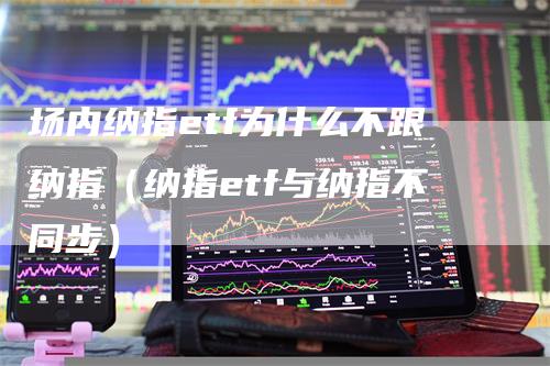 场内纳指etf为什么不跟纳指（纳指etf与纳指不同步）