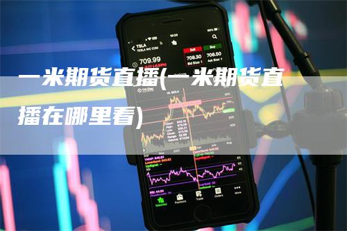 一米期货直播(一米期货直播在哪里看)