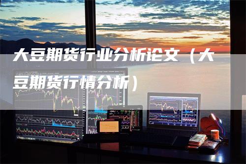大豆期货行业分析论文（大豆期货行情分析）