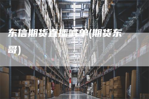东信期货直播喊单(期货东哥)