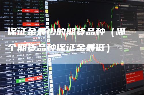 保证金最少的期货品种（哪个期货品种保证金最低）