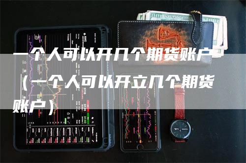 一个人可以开几个期货账户（一个人可以开立几个期货账户）