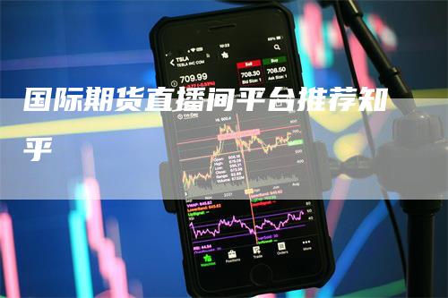 国际期货直播间平台推荐知乎