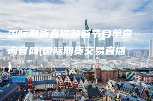 国际期货直播频道节目单查询官网(国际期货交易直播)