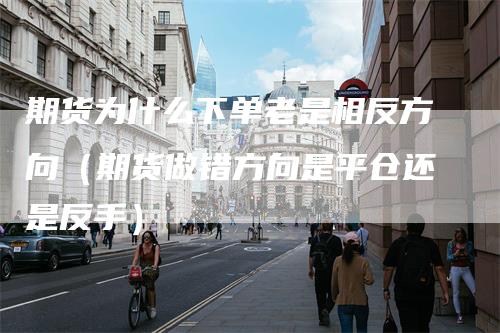 期货为什么下单老是相反方向（期货做错方向是平仓还是反手）