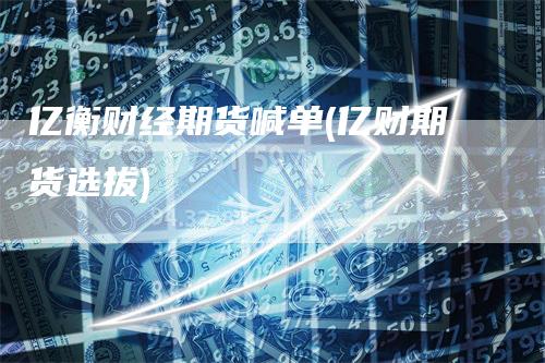 亿衡财经期货喊单(亿财期货选拔)