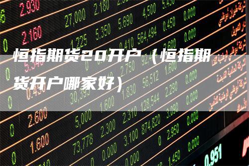 恒指期货20开户（恒指期货开户哪家好）