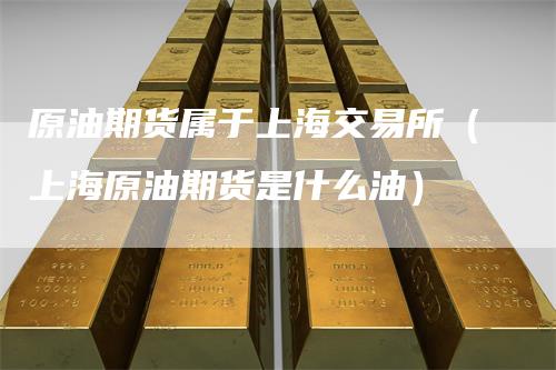 原油期货属于上海交易所（上海原油期货是什么油）