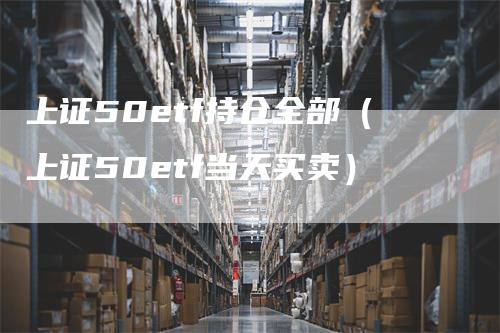 上证50etf持仓全部（上证50etf当天买卖）