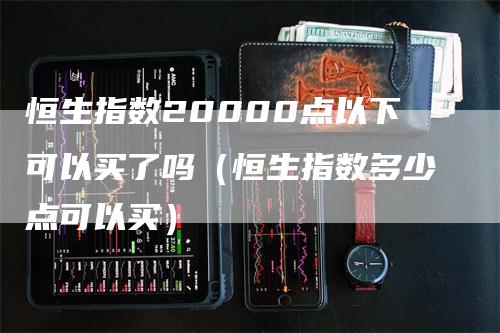 恒生指数20000点以下可以买了吗（恒生指数多少点可以买）