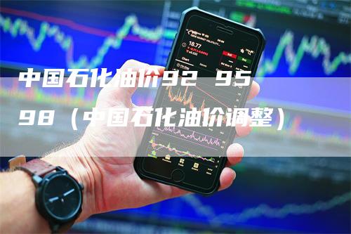 中国石化油价92 95 98（中国石化油价调整）