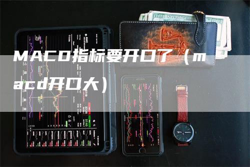 MACD指标要开口了（macd开口大）