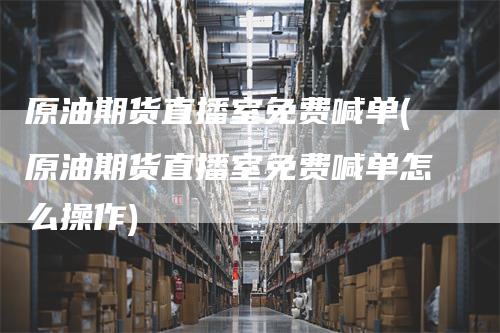 原油期货直播室免费喊单(原油期货直播室免费喊单怎么操作)