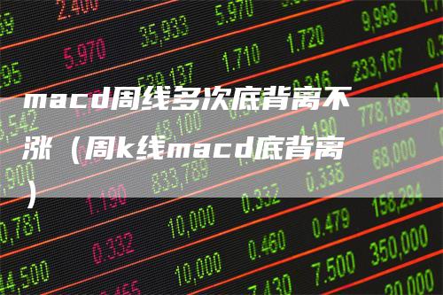 macd周线多次底背离不涨（周k线macd底背离）