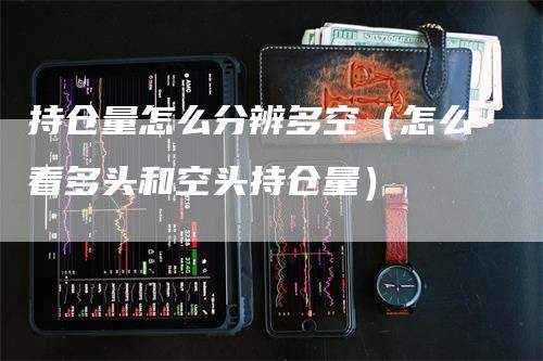 持仓量怎么分辨多空（怎么看多头和空头持仓量）