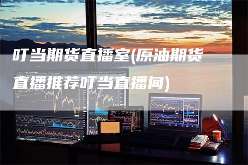 叮当期货直播室(原油期货直播推荐叮当直播间)